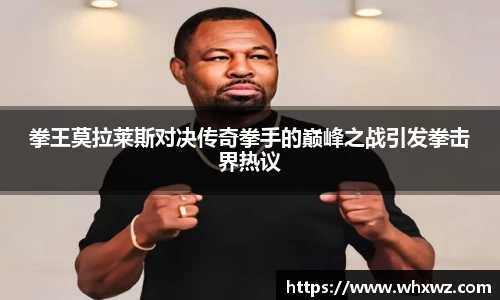 拳王莫拉莱斯对决传奇拳手的巅峰之战引发拳击界热议