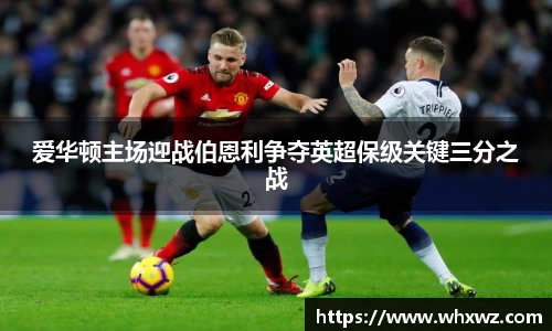 爱华顿主场迎战伯恩利争夺英超保级关键三分之战